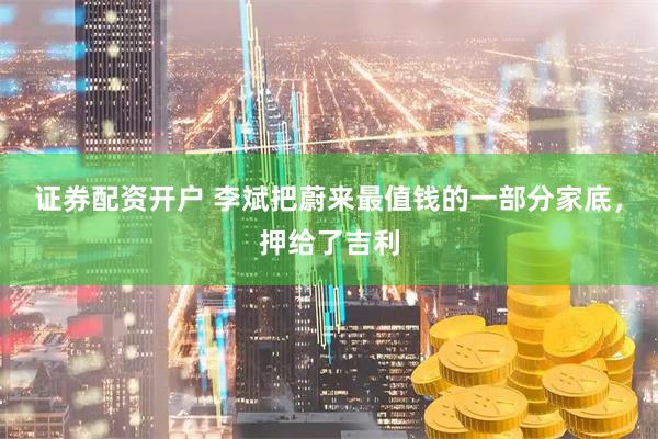 证券配资开户 李斌把蔚来最值钱的一部分家底，押给了吉利