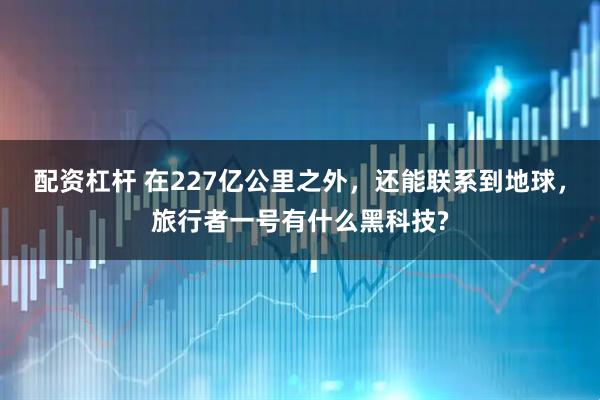 配资杠杆 在227亿公里之外,还能联系到地球,旅行者一号有什么黑科技?