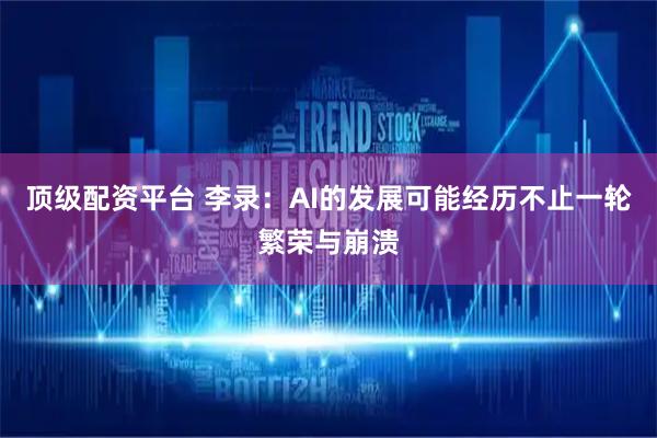 顶级配资平台 李录：AI的发展可能经历不止一轮繁荣与崩溃